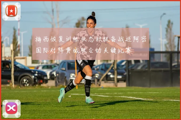 梅西恢复训练状态积极备战迈阿密国际对阵费城联合的关键比赛