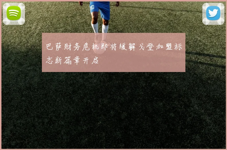 巴萨财务危机即将缓解戈登加盟标志新篇章开启