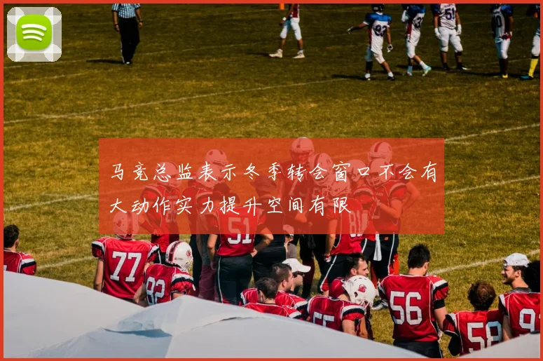 马竞总监表示冬季转会窗口不会有大动作实力提升空间有限
