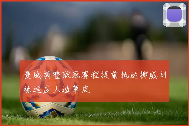 曼城调整欧冠赛程提前抵达挪威训练适应人造草皮