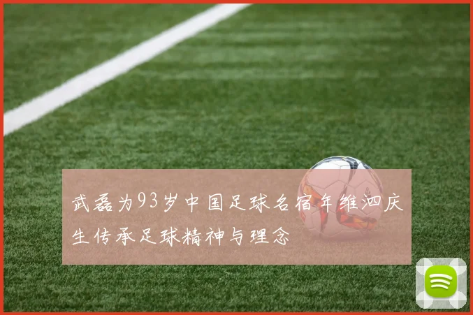 武磊为93岁中国足球名宿年维泗庆生传承足球精神与理念
