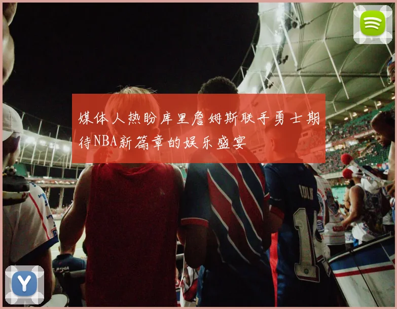 媒体人热盼库里詹姆斯联手勇士期待NBA新篇章的娱乐盛宴