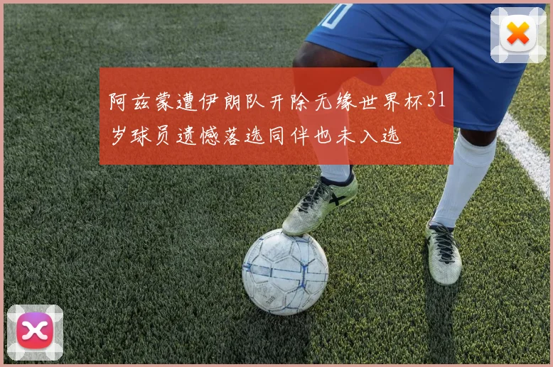 阿兹蒙遭伊朗队开除无缘世界杯31岁球员遗憾落选同伴也未入选