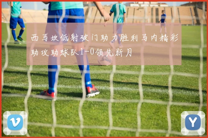西马坎低射破门助力胜利马内精彩助攻助球队1-0领先新月