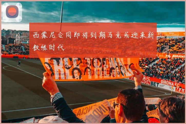 西蒙尼合同即将到期马竞或迎来新教练时代