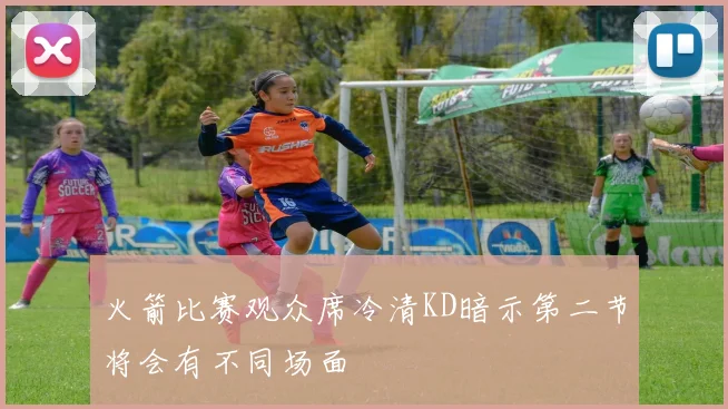 火箭比赛观众席冷清KD暗示第二节将会有不同场面