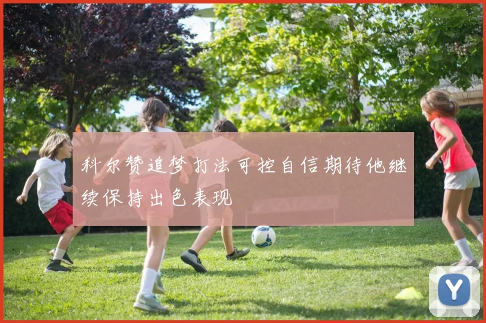 科尔赞追梦打法可控自信期待他继续保持出色表现