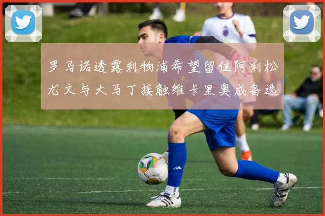 罗马诺透露利物浦希望留住阿利松尤文与大马丁接触维卡里奥成备选