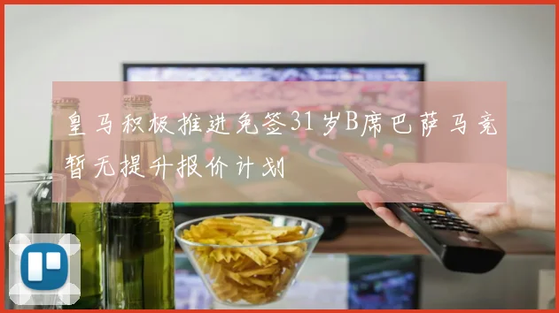 皇马积极推进免签31岁B席巴萨马竞暂无提升报价计划
