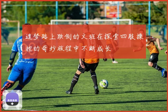 追梦路上跌倒的文班在探索四肢操控的奇妙旅程中不断成长