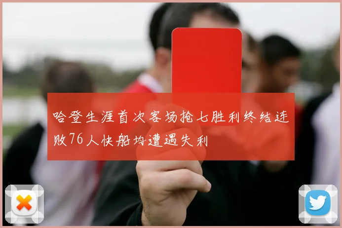 哈登生涯首次客场抢七胜利终结连败76人快船均遭遇失利
