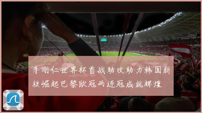 李刚仁世界杯首战助攻助力韩国新核崛起巴黎欧冠两连冠成就辉煌