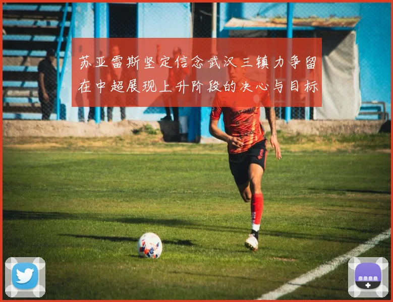 苏亚雷斯坚定信念武汉三镇力争留在中超展现上升阶段的决心与目标
