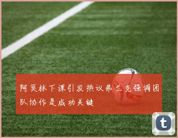 阿莫林下课引发热议弗兰克强调团队协作是成功关键