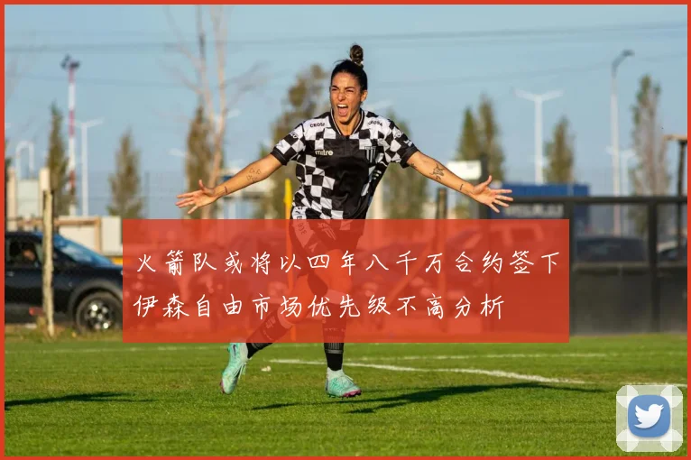 火箭队或将以四年八千万合约签下伊森自由市场优先级不高分析